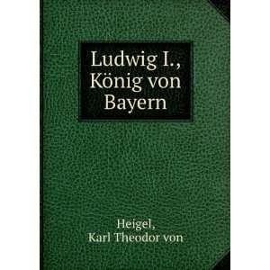    Ludwig I., KÃ¶nig von Bayern Karl Theodor von Heigel Books