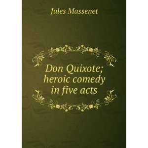    Don Quixote; heroic comedy in five acts Jules Massenet Books