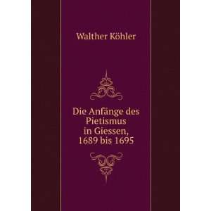   nge des Pietismus in Giessen, 1689 bis 1695 Walther KÃ¶hler Books