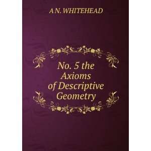    No. 5 the Axioms of Descriptive Geometry A N. WHITEHEAD Books