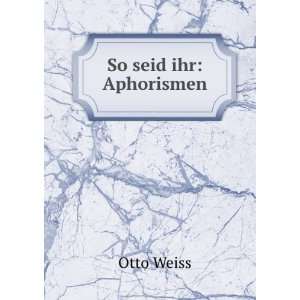  So seid ihr: Aphorismen: Otto Weiss: Books