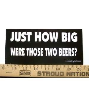  Just How Big Were Those Two Beers Bumper Sticker / Decal 