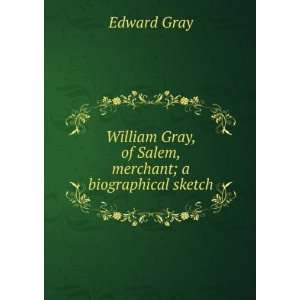   William Gray, of Salem, merchant a biographical sketch Edward Gray