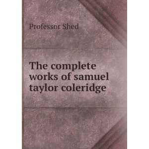   The Complete Works of Samuel Taylor Coleridge. Professor Shed Books